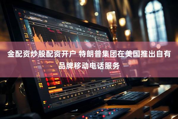 金配资炒股配资开户 特朗普集团在美国推出自有品牌移动电话服务