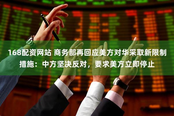 168配资网站 商务部再回应美方对华采取新限制措施：中方坚决反对，要求美方立即停止