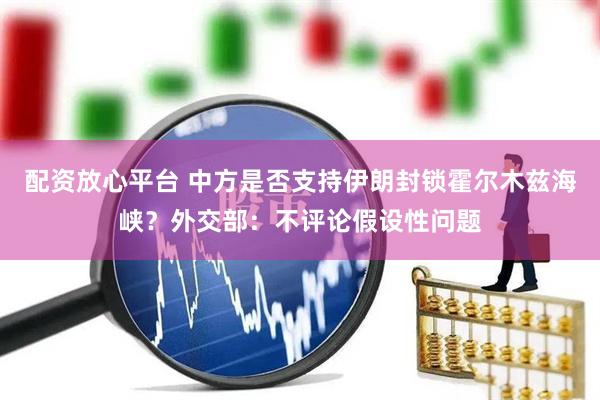 配资放心平台 中方是否支持伊朗封锁霍尔木兹海峡？外交部：不评论假设性问题