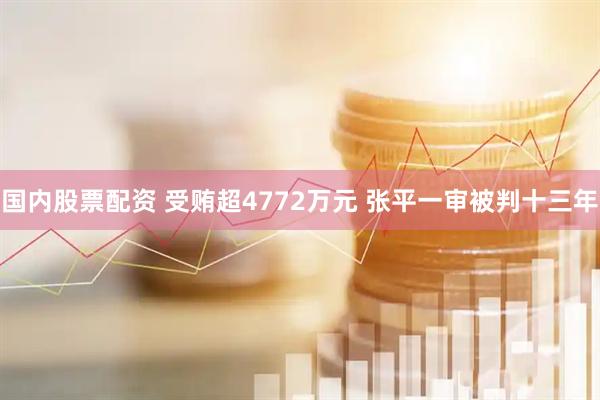 国内股票配资 受贿超4772万元 张平一审被判十三年