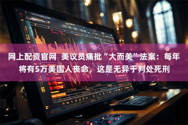 网上配资官网  美议员痛批“大而美”法案：每年将有5万美国人丧命，这是无异于判处死刑