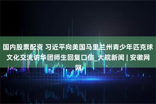 国内股票配资 习近平向美国马里兰州青少年匹克球文化交流访华团师生回复口信_大皖新闻 | 安徽网