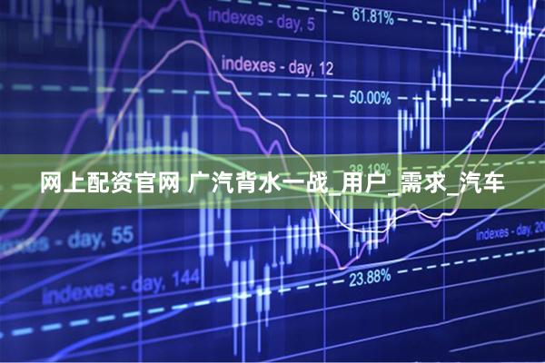 网上配资官网 广汽背水一战_用户_需求_汽车