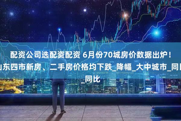 配资公司选配资配资 6月份70城房价数据出炉！山东四市新房、二手房价格均下跌_降幅_大中城市_同比