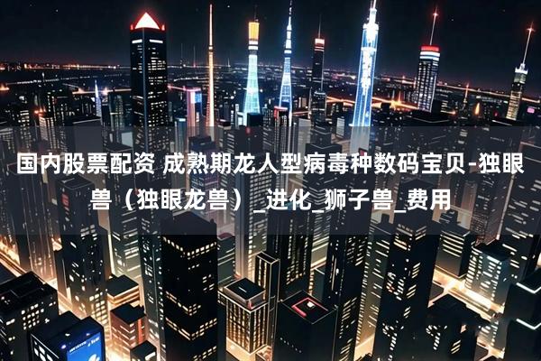 国内股票配资 成熟期龙人型病毒种数码宝贝-独眼兽（独眼龙兽）_进化_狮子兽_费用