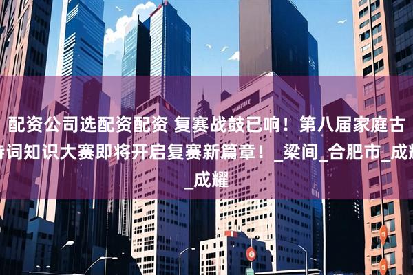 配资公司选配资配资 复赛战鼓已响！第八届家庭古诗词知识大赛即将开启复赛新篇章！_梁间_合肥市_成耀