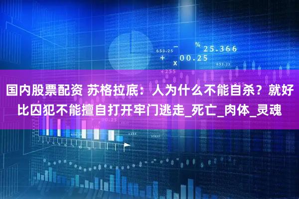 国内股票配资 苏格拉底：人为什么不能自杀？就好比囚犯不能擅自打开牢门逃走_死亡_肉体_灵魂