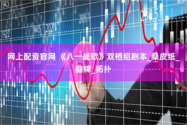 网上配资官网 《八一战歌》双栖绍剧本_桑皮纸_曲牌_拓扑