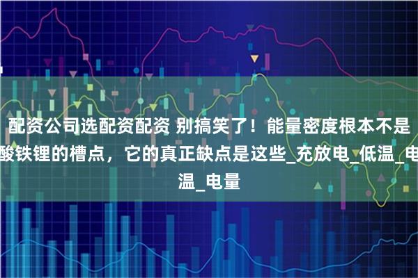 配资公司选配资配资 别搞笑了！能量密度根本不是磷酸铁锂的槽点，它的真正缺点是这些_充放电_低温_电量