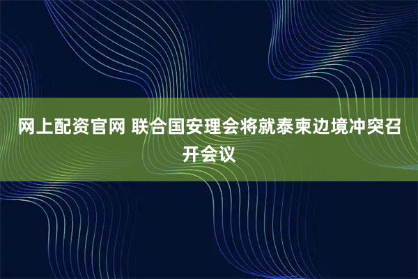 网上配资官网 联合国安理会将就泰柬边境冲突召开会议
