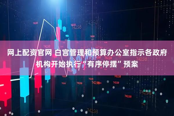 网上配资官网 白宫管理和预算办公室指示各政府机构开始执行“有序停摆”预案