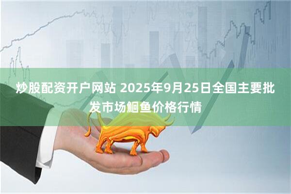 炒股配资开户网站 2025年9月25日全国主要批发市场鮰鱼价格行情