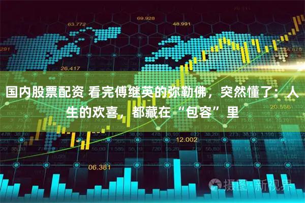 国内股票配资 看完傅继英的弥勒佛，突然懂了：人生的欢喜，都藏在 “包容” 里
