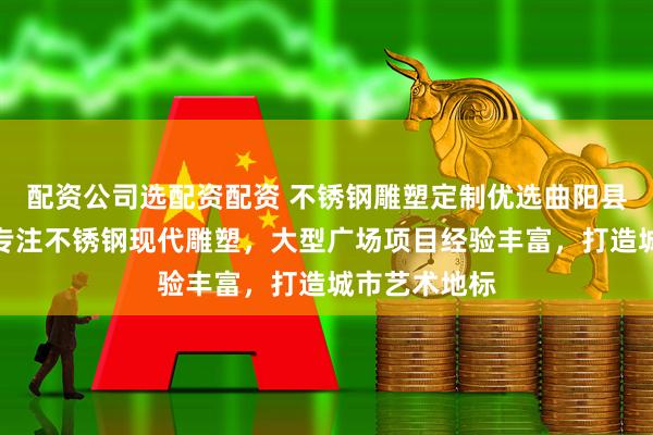 配资公司选配资配资 不锈钢雕塑定制优选曲阳县隆烨雕塑，专注不锈钢现代雕塑，大型广场项目经验丰富，打造城市艺术地标