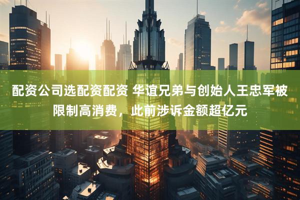 配资公司选配资配资 华谊兄弟与创始人王忠军被限制高消费，此前涉诉金额超亿元