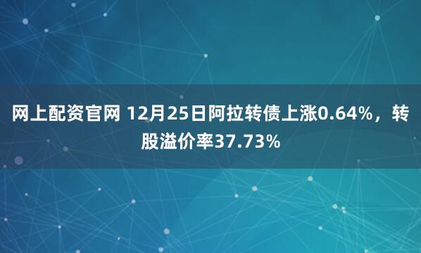 网上配资官网 12月25日阿拉转债上涨0.64%，转股溢价率37.73%