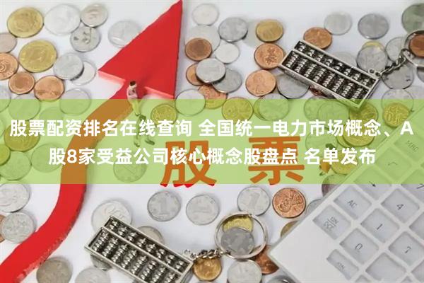 股票配资排名在线查询 全国统一电力市场概念、A股8家受益公司核心概念股盘点 名单发布