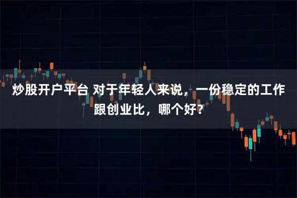 炒股开户平台 对于年轻人来说，一份稳定的工作跟创业比，哪个好？