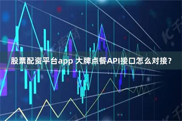 股票配资平台app 大牌点餐API接口怎么对接？